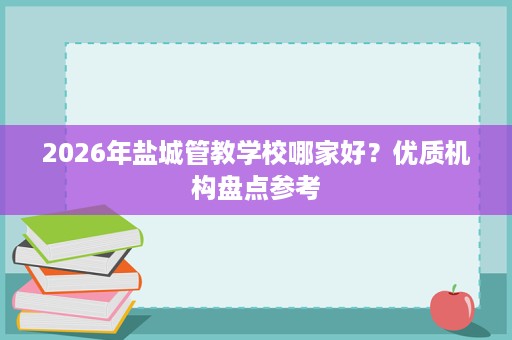 2026年盐城管教学校哪家好?优质机构盘点参考 2026年盐城管教学校哪家好?优质机构盘点参考