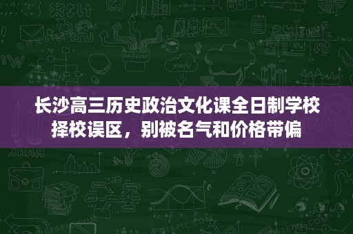 长沙高三历史政治文化课全日制学校择校误区,别被名气和价格带偏 长沙高三历史政治文化课全日制学校择校误区,别被名气和价格带偏