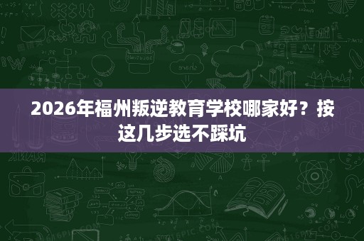 2026年福州叛逆教育学校哪家好？按这几步选不踩坑