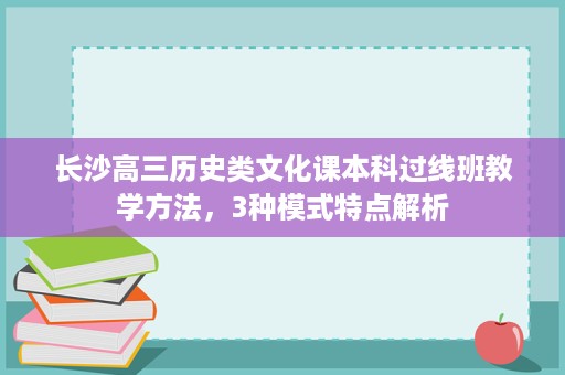 长沙高三历史类文化课本科过线班教学方法,3种模式特点解析 长沙高三历史类文化课本科过线班教学方法,3种模式特点解析
