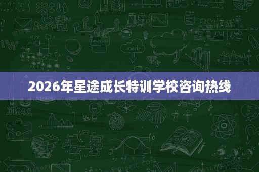2026年星途成长特训学校咨询热线