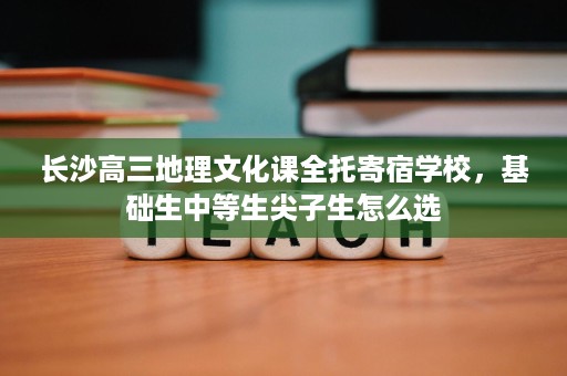 长沙高三地理文化课全托寄宿学校,基础生中等生尖子生怎么选 长沙高三地理文化课全托寄宿学校,基础生中等生尖子生怎么选