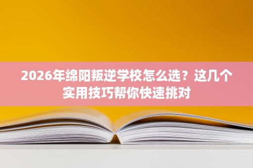 2026年绵阳叛逆学校怎么选?这几个实用技巧帮你快速挑对 2026年绵阳叛逆学校怎么选?这几个实用技巧帮你快速挑对