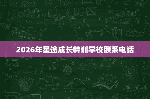 2026年星途成长特训学校联系电话 2026年星途成长特训学校联系电话