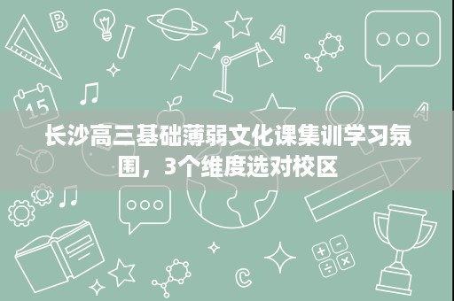 长沙高三基础薄弱文化课集训学习氛围,3个维度选对校区 长沙高三基础薄弱文化课集训学习氛围,3个维度选对校区