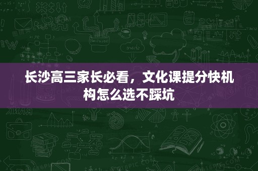 长沙高三家长必看，文化课提分快机构怎么选不踩坑