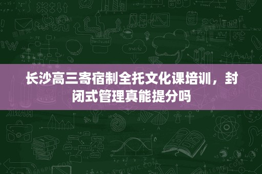 长沙高三寄宿制全托文化课培训，封闭式管理真能提分吗