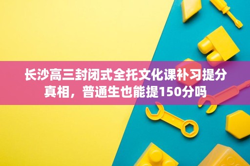 长沙高三封闭式全托文化课补习提分真相,普通生也能提150分吗 长沙高三封闭式全托文化课补习提分真相,普通生也能提150分吗