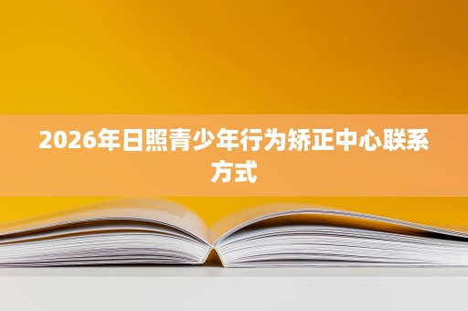 2026年日照青少年行为矫正中心联系方式 2026年日照青少年行为矫正中心联系方式