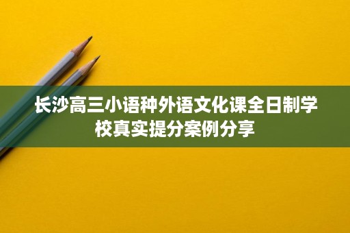 长沙高三小语种外语文化课全日制学校真实提分案例分享 长沙高三小语种外语文化课全日制学校真实提分案例分享