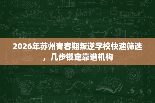 2026年苏州青春期叛逆学校快速筛选,几步锁定靠谱机构 2026年苏州青春期叛逆学校快速筛选,几步锁定靠谱机构