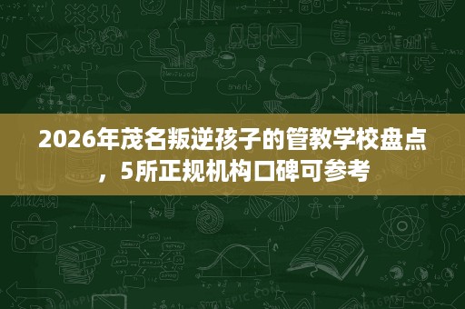 2026年茂名叛逆孩子的管教学校盘点,5所正规机构口碑可参考 2026年茂名叛逆孩子的管教学校盘点,5所正规机构口碑可参考