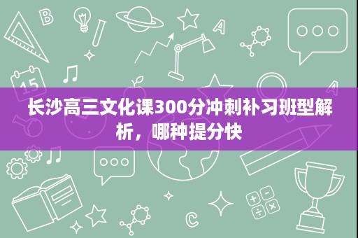 长沙高三文化课300分冲刺补习班型解析,哪种提分快 长沙高三文化课300分冲刺补习班型解析,哪种提分快