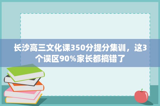 长沙高三文化课350分提分集训,这3个误区90%家长都搞错了 长沙高三文化课350分提分集训,这3个误区90%家长都搞错了
