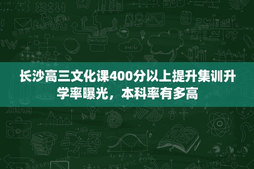 长沙高三文化课400分以上提升集训升学率曝光,本科率有多高 长沙高三文化课400分以上提升集训升学率曝光,本科率有多高