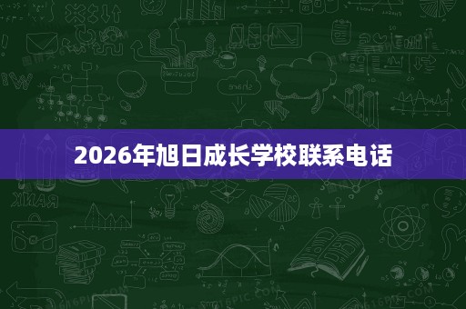 2026年旭日成长学校联系电话 2026年旭日成长学校联系电话