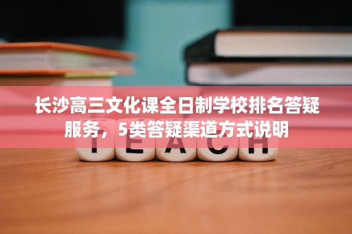 长沙高三文化课全日制学校排名答疑服务,5类答疑渠道方式说明 长沙高三文化课全日制学校排名答疑服务,5类答疑渠道方式说明