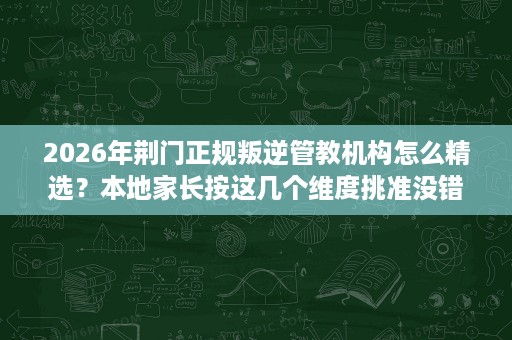 2026年荆门正规叛逆管教机构怎么精选?本地家长按这几个维度挑准没错 2026年荆门正规叛逆管教机构怎么精选?本地家长按这几个维度挑准没错