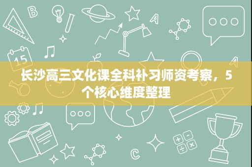 长沙高三文化课全科补习师资考察，5个核心维度整理