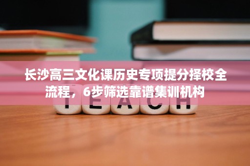 长沙高三文化课历史专项提分择校全流程,6步筛选靠谱集训机构 长沙高三文化课历史专项提分择校全流程,6步筛选靠谱集训机构