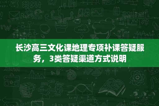 长沙高三文化课地理专项补课答疑服务,3类答疑渠道方式说明 长沙高三文化课地理专项补课答疑服务,3类答疑渠道方式说明