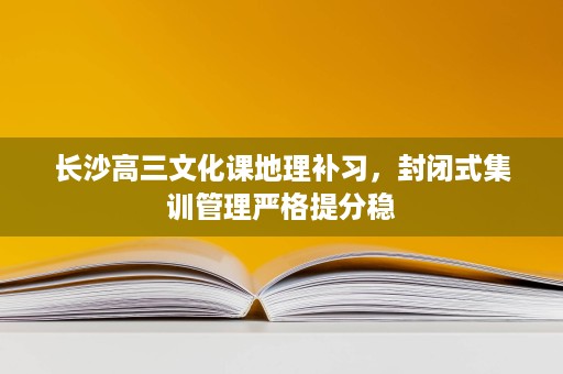 长沙高三文化课地理补习，封闭式集训管理严格提分稳
