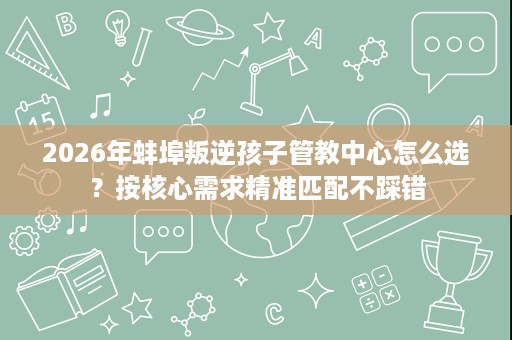 2026年蚌埠叛逆孩子管教中心怎么选?按核心需求精准匹配不踩错 2026年蚌埠叛逆孩子管教中心怎么选?按核心需求精准匹配不踩错