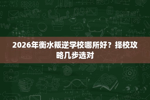 2026年衡水叛逆学校哪所好?择校攻略几步选对 2026年衡水叛逆学校哪所好?择校攻略几步选对