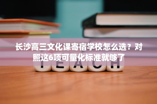 长沙高三文化课寄宿学校怎么选?对照这6项可量化标准就够了 长沙高三文化课寄宿学校怎么选?对照这6项可量化标准就够了