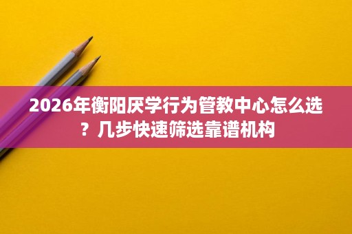 2026年衡阳厌学行为管教中心怎么选?几步快速筛选靠谱机构 2026年衡阳厌学行为管教中心怎么选?几步快速筛选靠谱机构