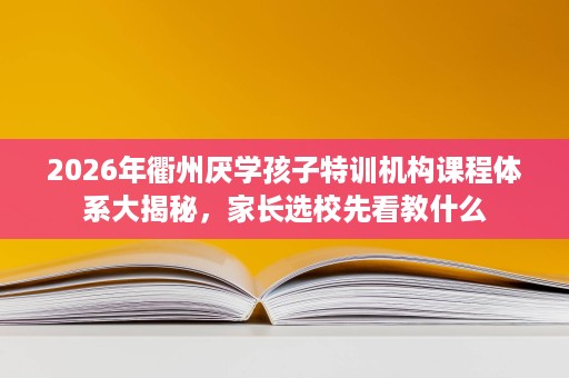 2026年衢州厌学孩子特训机构课程体系大揭秘,家长选校先看教什么 2026年衢州厌学孩子特训机构课程体系大揭秘,家长选校先看教什么