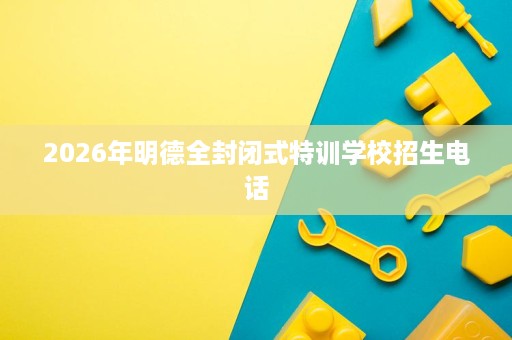 2026年明德全封闭式特训学校招生电话