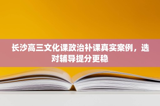长沙高三文化课政治补课真实案例,选对辅导提分更稳 长沙高三文化课政治补课真实案例,选对辅导提分更稳