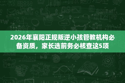 2026年襄阳正规叛逆小孩管教机构必备资质,家长选前务必核查这5项 2026年襄阳正规叛逆小孩管教机构必备资质,家长选前务必核查这5项