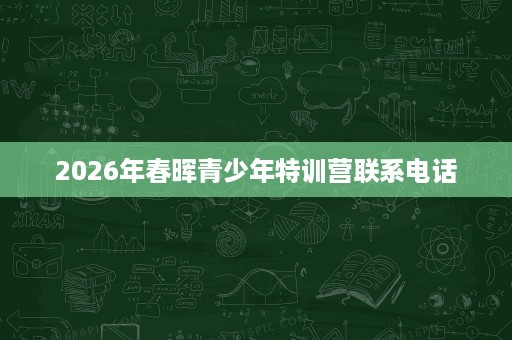 2026年春晖青少年特训营联系电话