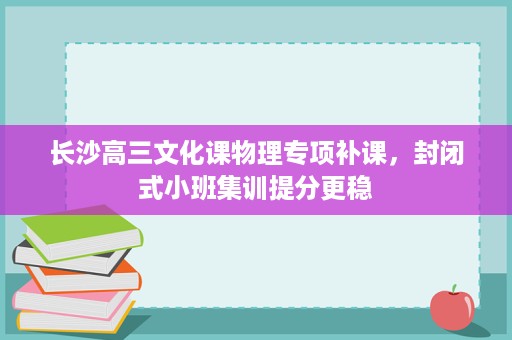 长沙高三文化课物理专项补课,封闭式小班集训提分更稳 长沙高三文化课物理专项补课,封闭式小班集训提分更稳