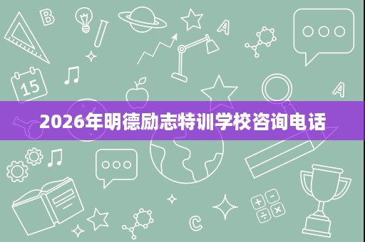 2026年明德励志特训学校咨询电话 2026年明德励志特训学校咨询电话