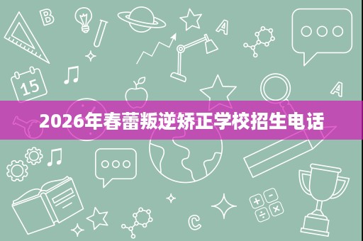 2026年春蕾叛逆矫正学校招生电话 2026年春蕾叛逆矫正学校招生电话