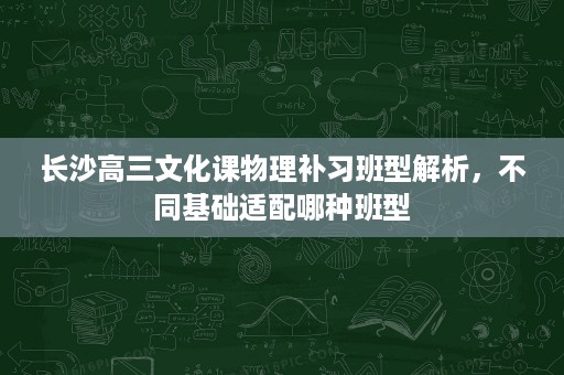 长沙高三文化课物理补习班型解析,不同基础适配哪种班型 长沙高三文化课物理补习班型解析,不同基础适配哪种班型