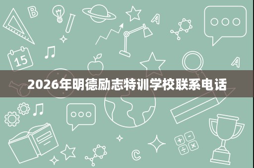 2026年明德励志特训学校联系电话 2026年明德励志特训学校联系电话