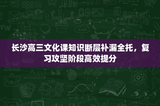 长沙高三文化课知识断层补漏全托，复习攻坚阶段高效提分