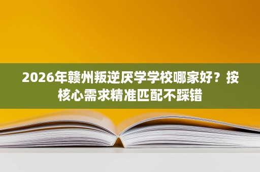 2026年赣州叛逆厌学学校哪家好?按核心需求精准匹配不踩错 2026年赣州叛逆厌学学校哪家好?按核心需求精准匹配不踩错