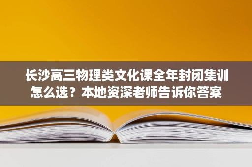 长沙高三物理类文化课全年封闭集训怎么选？本地资深老师告诉你答案