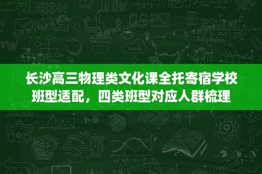 长沙高三物理类文化课全托寄宿学校班型适配,四类班型对应人群梳理 长沙高三物理类文化课全托寄宿学校班型适配,四类班型对应人群梳理