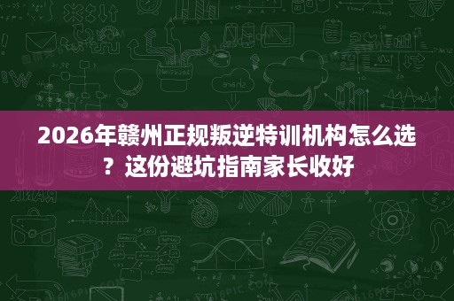 2026年赣州正规叛逆特训机构怎么选?这份避坑指南家长收好 2026年赣州正规叛逆特训机构怎么选?这份避坑指南家长收好