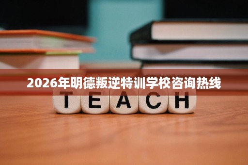 2026年明德叛逆特训学校咨询热线 2026年明德叛逆特训学校咨询热线