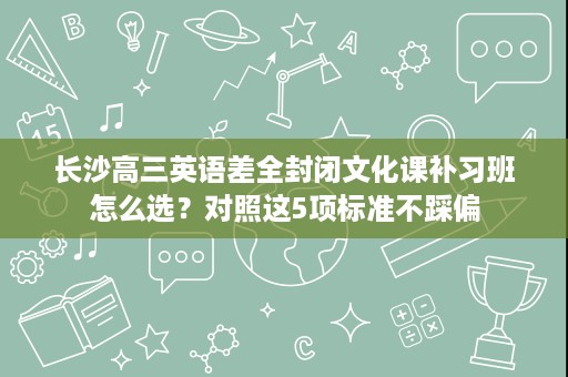 长沙高三英语差全封闭文化课补习班怎么选？对照这5项标准不踩偏