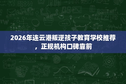 2026年连云港叛逆孩子教育学校推荐,正规机构口碑靠前 2026年连云港叛逆孩子教育学校推荐,正规机构口碑靠前