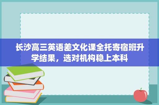 长沙高三英语差文化课全托寄宿班升学结果,选对机构稳上本科 长沙高三英语差文化课全托寄宿班升学结果,选对机构稳上本科