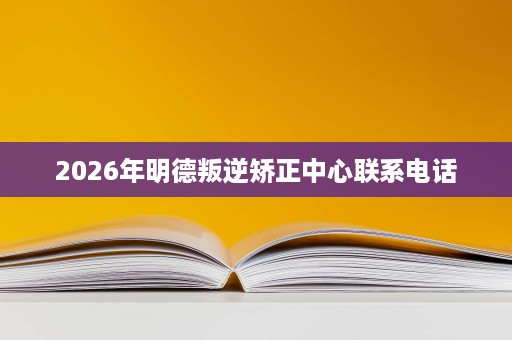 2026年明德叛逆矫正中心联系电话